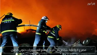 مصرع 8 وإصابة شخص في حريق مصنع للمنسوجات جنوبي الصين