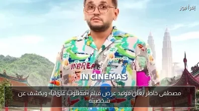 مصطفى خاطر يعلن موعد عرض فيلم «مطلوب عائلياً» ويكشف عن شخصيته