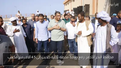 محافظ البحر الأحمر: رفع طاقة محطة تحلية حلايب إلى 4.5 آلاف متر مكعب يوميًا