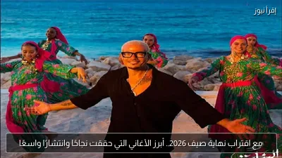 مع اقتراب نهاية صيف 2026.. أبرز الأغاني التي حققت نجاحًا وانتشارًا واسعًا