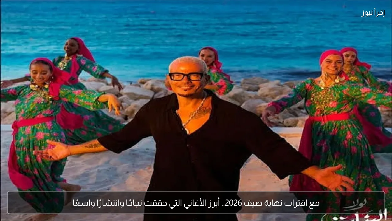 مع اقتراب نهاية صيف 2026.. أبرز الأغاني التي حققت نجاحًا وانتشارًا واسعًا