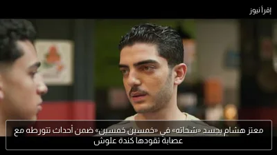 معتز هشام يجسد «شحاته» في «خمسين خمسين» ضمن أحداث تتورطه مع عصابة تقودها كندة علوش