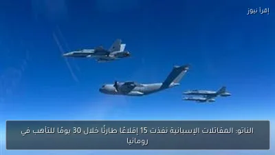 الناتو: المقاتلات الإسبانية نفذت 15 إقلاعًا طارئًا خلال 30 يومًا للتأهب في رومانيا
