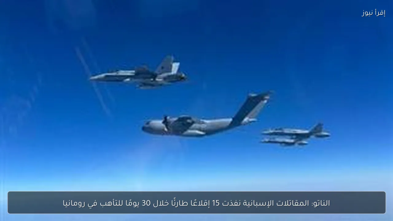 الناتو: المقاتلات الإسبانية نفذت 15 إقلاعًا طارئًا خلال 30 يومًا للتأهب في رومانيا