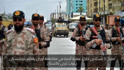 مقتل 3 مسلحين خلال عملية أمنية في مقاطعة أوران بإقليم بلوشستان جنوب غربي باكستان