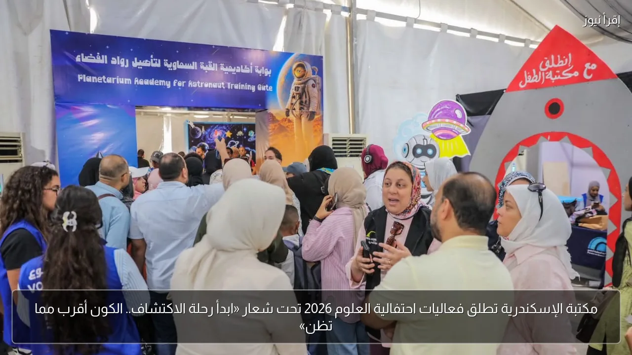 مكتبة الإسكندرية تطلق فعاليات احتفالية العلوم 2026 تحت شعار «ابدأ رحلة الاكتشاف.. الكون أقرب مما تظن»