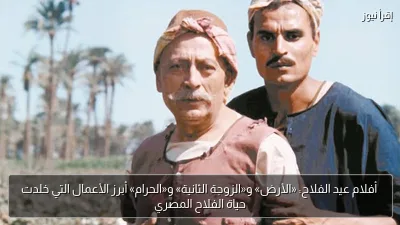 أفلام عيد الفلاح: «الأرض» و«الزوجة الثانية» و«الحرام» أبرز الأعمال التي خلدت حياة الفلاح المصري