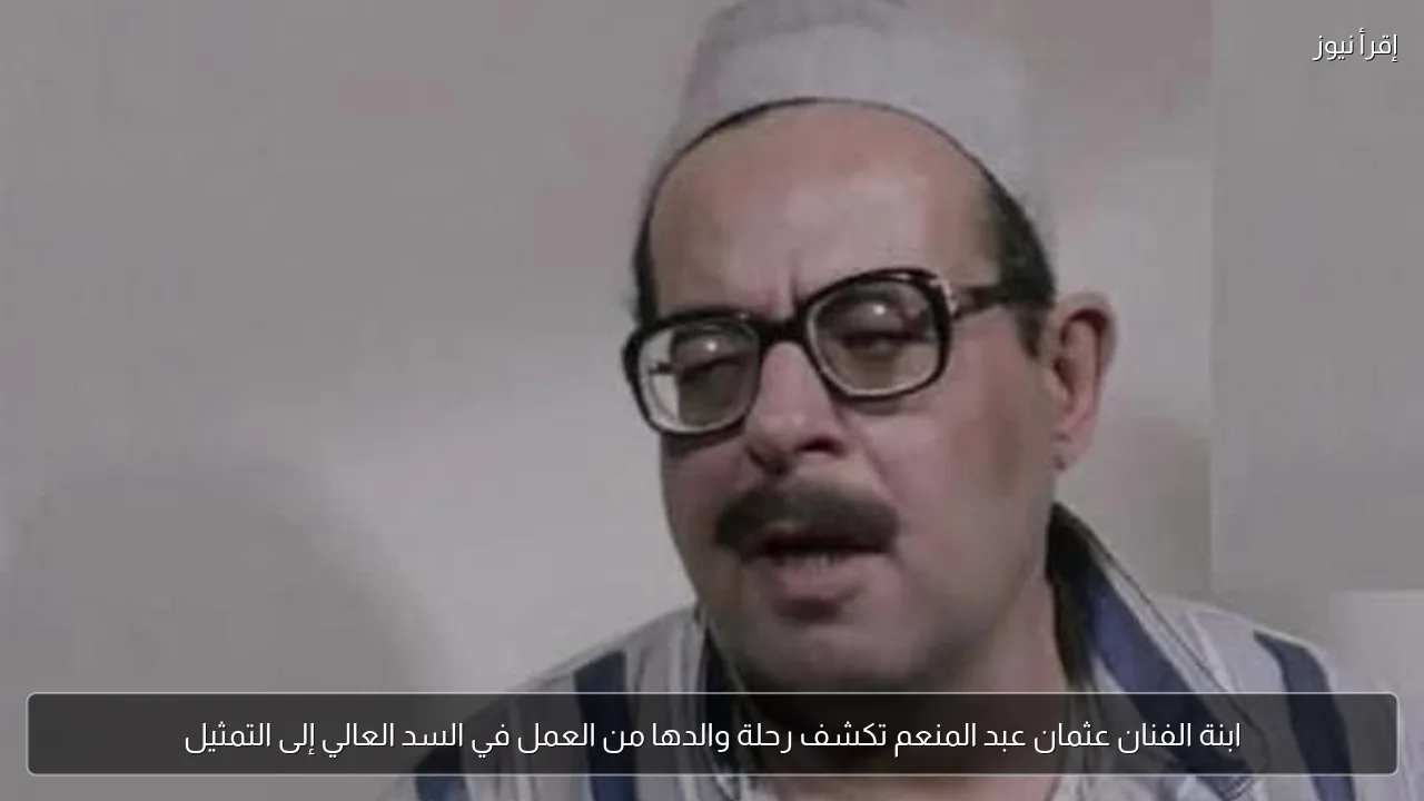 ابنة الفنان عثمان عبد المنعم تكشف رحلة والدها من العمل في السد العالي إلى التمثيل