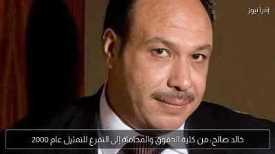 خالد صالح: من كلية الحقوق والمحاماة إلى التفرغ للتمثيل عام 2000