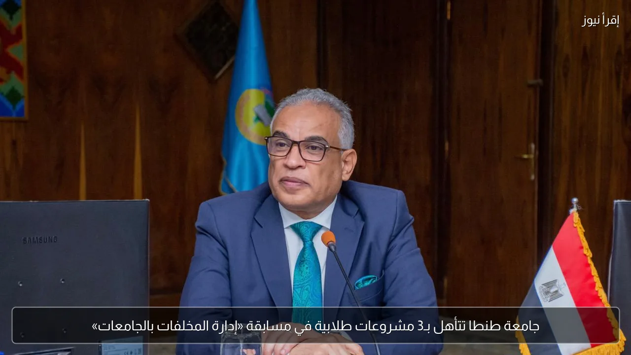 جامعة طنطا تتأهل بـ3 مشروعات طلابية في مسابقة «إدارة المخلفات بالجامعات»