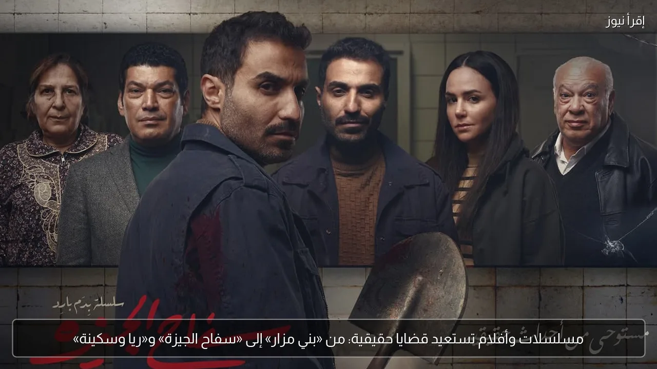 مسلسلات وأفلام تستعيد قضايا حقيقية: من «بني مزار» إلى «سفاح الجيزة» و«ريا وسكينة»