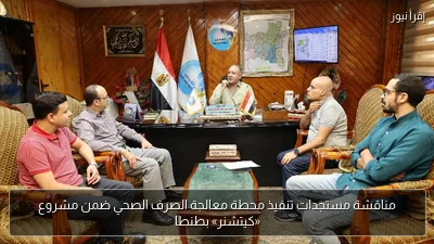 مناقشة مستجدات تنفيذ محطة معالجة الصرف الصحي ضمن مشروع «كيتشنر» بطنطا