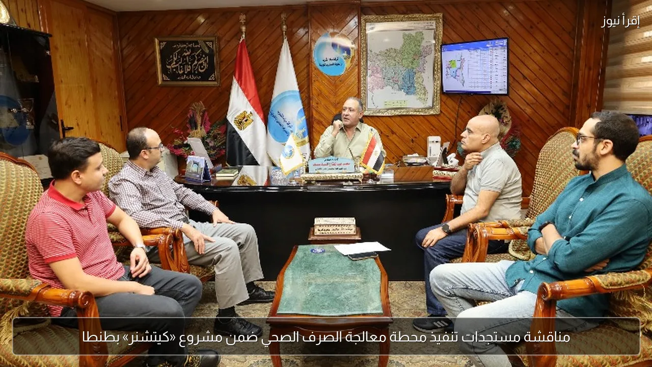 مناقشة مستجدات تنفيذ محطة معالجة الصرف الصحي ضمن مشروع «كيتشنر» بطنطا