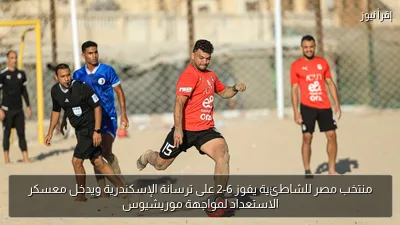 منتخب مصر للشاطئية يفوز 6-2 على ترسانة الإسكندرية ويدخل معسكر الاستعداد لمواجهة موريشيوس