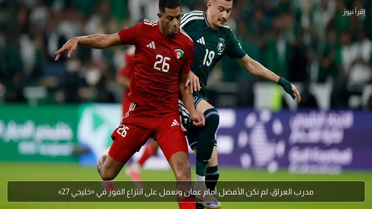مدرب العراق: لم نكن الأفضل أمام عمان ونعمل على انتزاع الفوز في «خليجي 27»