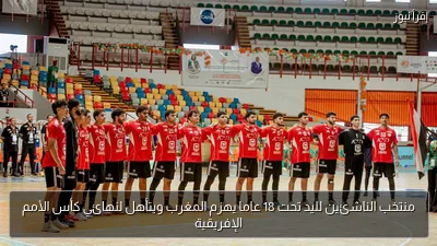منتخب الناشئين لليد تحت 18 عاما يهزم المغرب ويتأهل لنهائي كأس الأمم الإفريقية