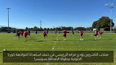 منتخب الناشئين يؤدي مرانه الرئيسي في جنيف استعدادًا لمواجهة كوريا الجنوبية ببطولة الصداقة بسويسرا