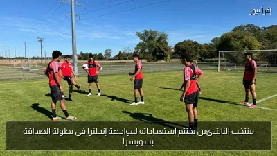 منتخب الناشئين يختتم استعداداته لمواجهة إنجلترا في بطولة الصداقة بسويسرا