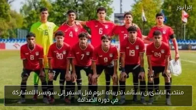 منتخب الناشئين يستأنف تدريباته اليوم قبل السفر إلى سويسرا للمشاركة في دورة الصداقة