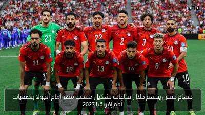 حسام حسن يحسم خلال ساعات تشكيل منتخب مصر أمام أنجولا بتصفيات أمم إفريقيا 2027
