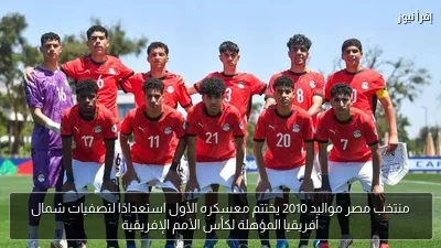منتخب مصر مواليد 2010 يختتم معسكره الأول استعدادًا لتصفيات شمال أفريقيا المؤهلة لكأس الأمم الإفريقية