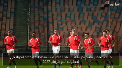 منتخب مصر يختتم تدريباته بإستاد القاهرة استعدادًا لمواجهة أنجولا في تصفيات أمم إفريقيا 2027