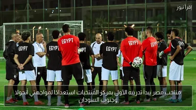 منتخب مصر يبدأ تدريبه الأول بمركز المنتخبات استعدادًا لمواجهتي أنجولا وجنوب السودان