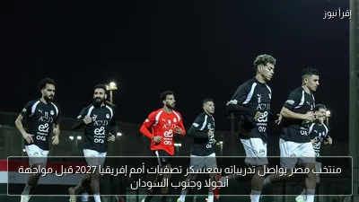 منتخب مصر يواصل تدريباته بمعسكر تصفيات أمم إفريقيا 2027 قبل مواجهة أنجولا وجنوب السودان
