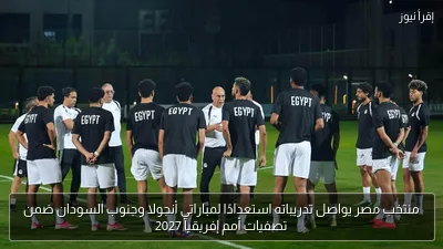 منتخب مصر يواصل تدريباته استعدادًا لمباراتي أنجولا وجنوب السودان ضمن تصفيات أمم إفريقيا 2027