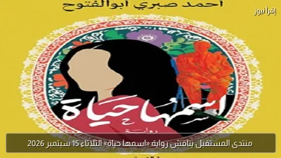 منتدى المستقبل يناقش رواية «اسمها حياة» الثلاثاء 15 سبتمبر 2026
