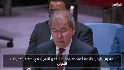مندوب اليمن بالأمم المتحدة: «وقت التحذير انتهى» مع تصاعد تهديدات الحوثي