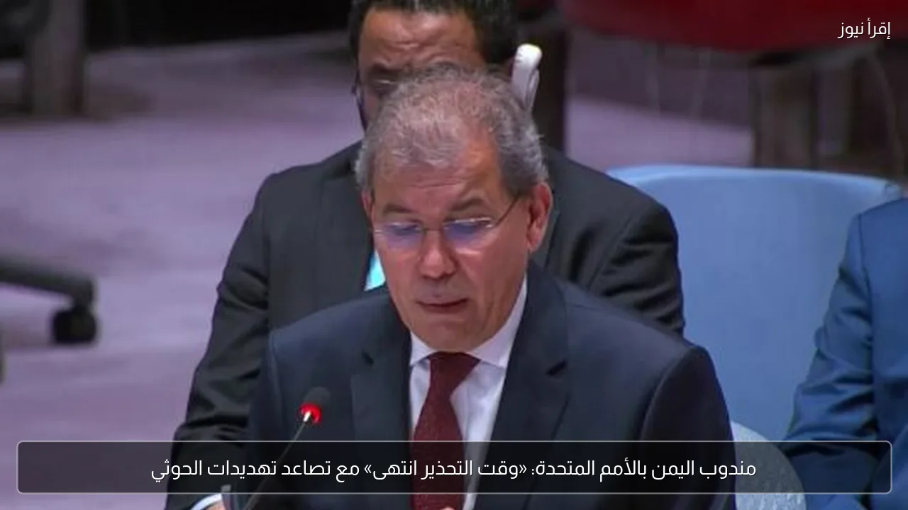مندوب اليمن بالأمم المتحدة: «وقت التحذير انتهى» مع تصاعد تهديدات الحوثي