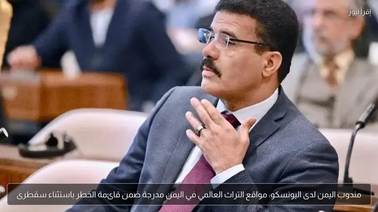 مندوب اليمن لدى اليونسكو: مواقع التراث العالمي في اليمن مدرجة ضمن قائمة الخطر باستثناء سقطرى