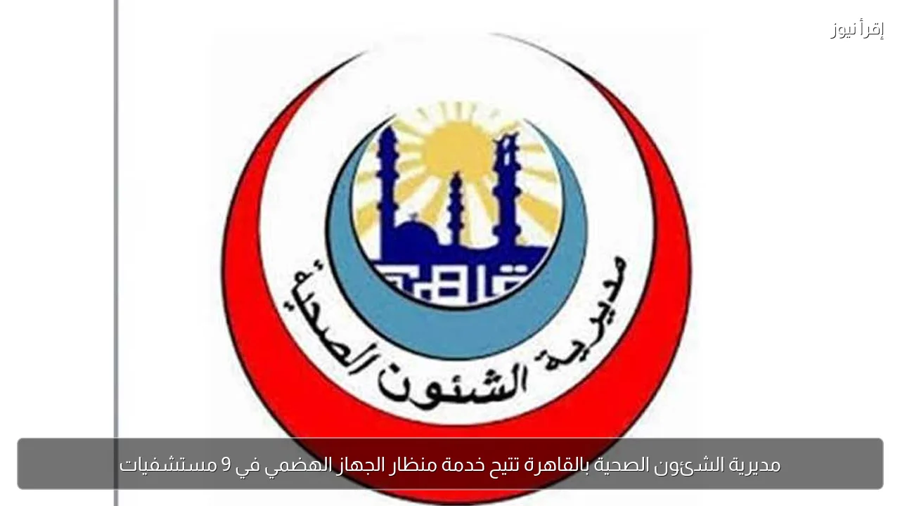 مديرية الشئون الصحية بالقاهرة تتيح خدمة منظار الجهاز الهضمي في 9 مستشفيات