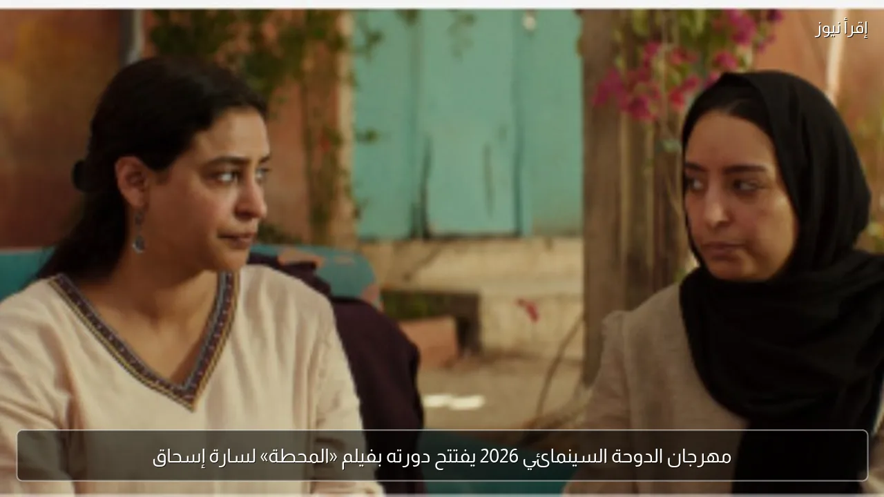 مهرجان الدوحة السينمائي 2026 يفتتح دورته بفيلم «المحطة» لسارة إسحاق
