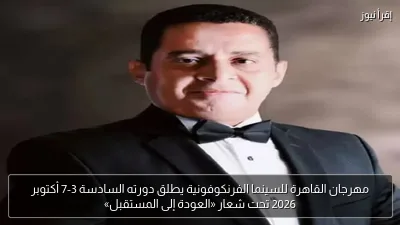 مهرجان القاهرة للسينما الفرنكوفونية يطلق دورته السادسة 3-7 أكتوبر 2026 تحت شعار «العودة إلى المستقبل»
