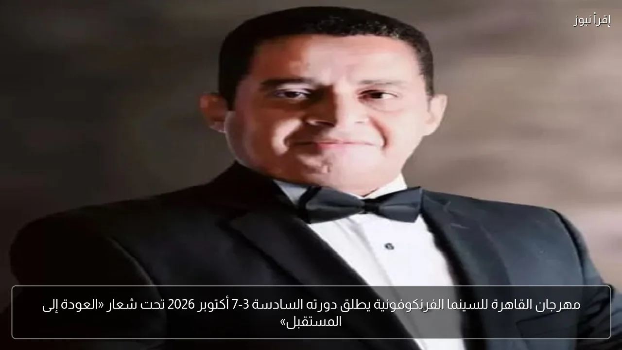 مهرجان القاهرة للسينما الفرنكوفونية يطلق دورته السادسة 3-7 أكتوبر 2026 تحت شعار «العودة إلى المستقبل»