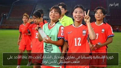 كوريا الشمالية وإسبانيا في نهائي مونديال الشابات تحت 20 عامًا الأحد على ملعب ميستالي لكس لودز