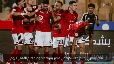 أهلي بنغازي يختتم معسكره في مصر بمواجهة ودية أمام الأهلي اليوم