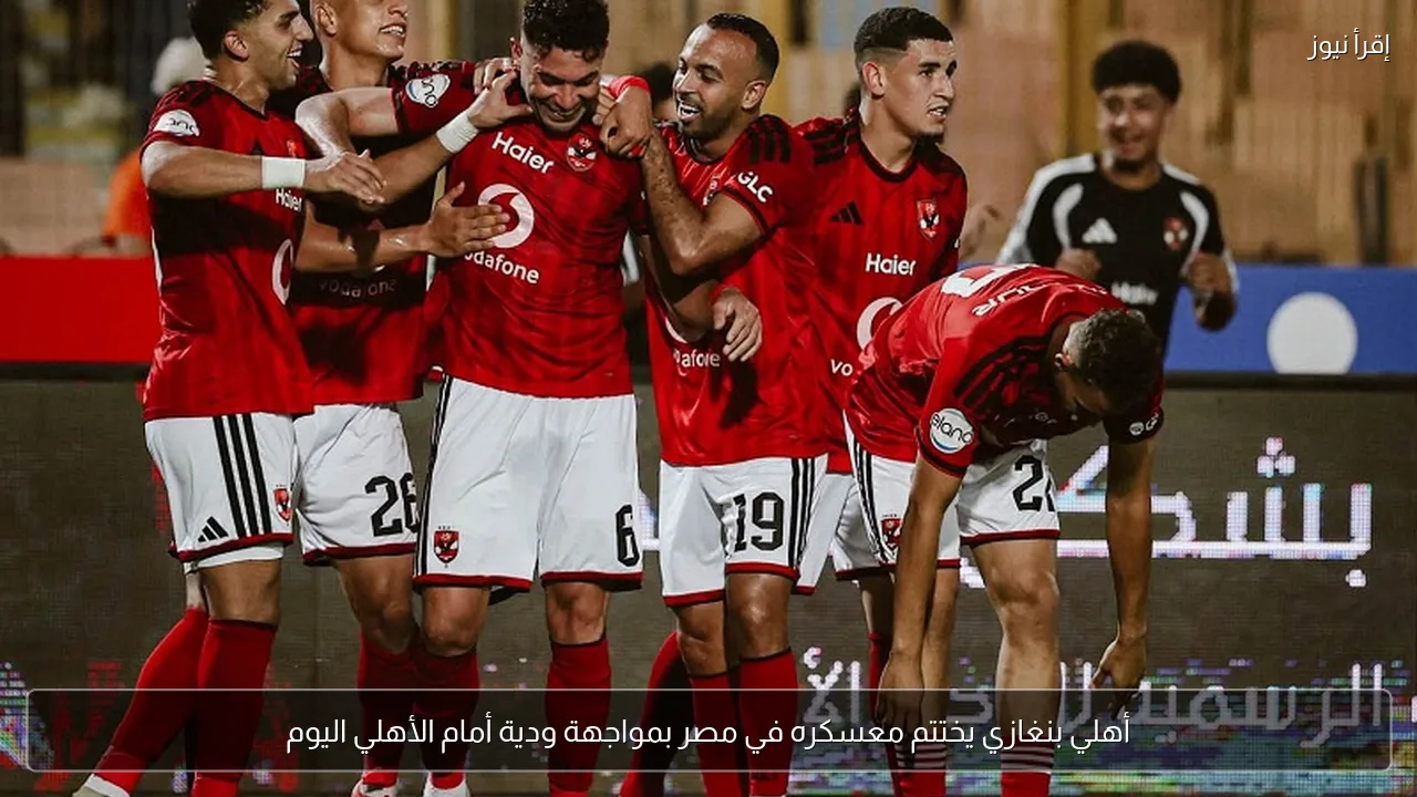 أهلي بنغازي يختتم معسكره في مصر بمواجهة ودية أمام الأهلي اليوم