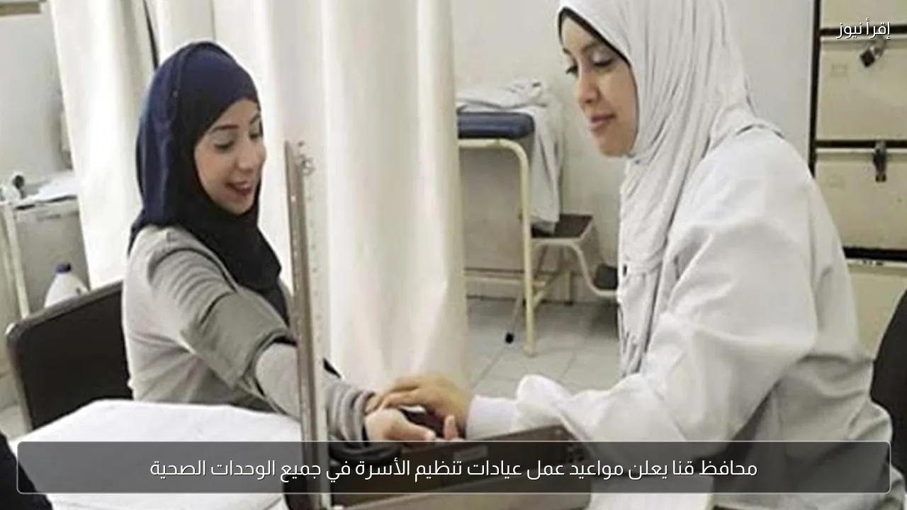 محافظ قنا يعلن مواعيد عمل عيادات تنظيم الأسرة في جميع الوحدات الصحية