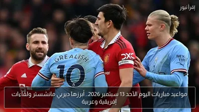 مواعيد مباريات اليوم الأحد 13 سبتمبر 2026.. أبرزها ديربي مانشستر ولقاءات إفريقية وعربية