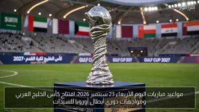 مواعيد مباريات اليوم الأربعاء 23 سبتمبر 2026: افتتاح كأس الخليج العربي ومواجهات دوري أبطال أوروبا للسيدات