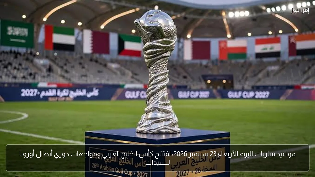 مواعيد مباريات اليوم الأربعاء 23 سبتمبر 2026: افتتاح كأس الخليج العربي ومواجهات دوري أبطال أوروبا للسيدات