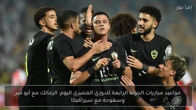 مواعيد مباريات الجولة الرابعة للدوري المصري اليوم: الزمالك مع أبو قير وسموحة مع سيراميكا