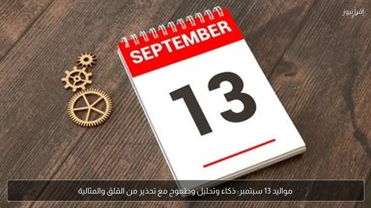 مواليد 13 سبتمبر: ذكاء وتحليل وطموح مع تحذير من القلق والمثالية