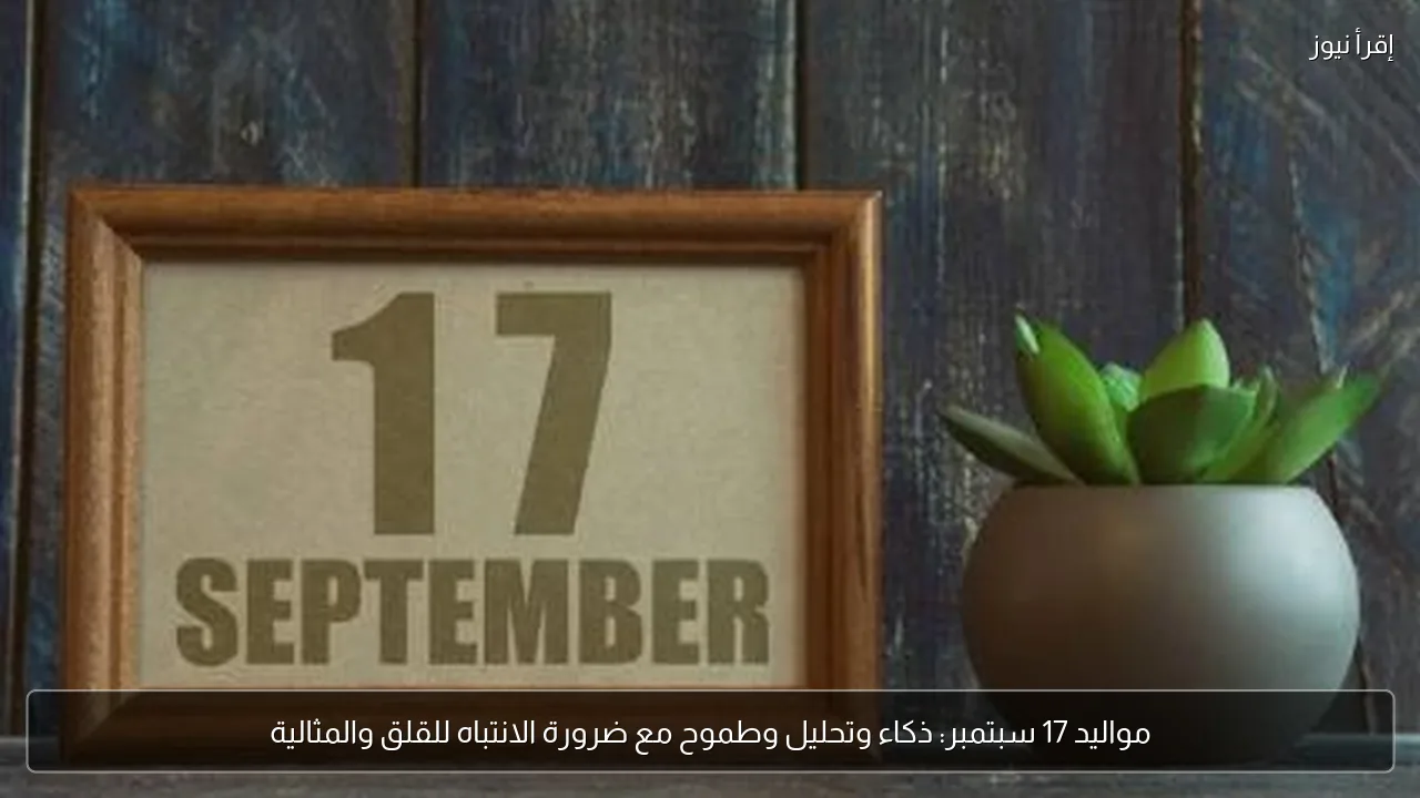 مواليد 17 سبتمبر: ذكاء وتحليل وطموح مع ضرورة الانتباه للقلق والمثالية