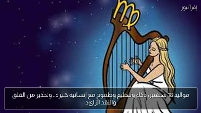 مواليد 18 سبتمبر: ذكاء وتنظيم وطموح مع إنسانية كبيرة.. وتحذير من القلق والنقد الزائد