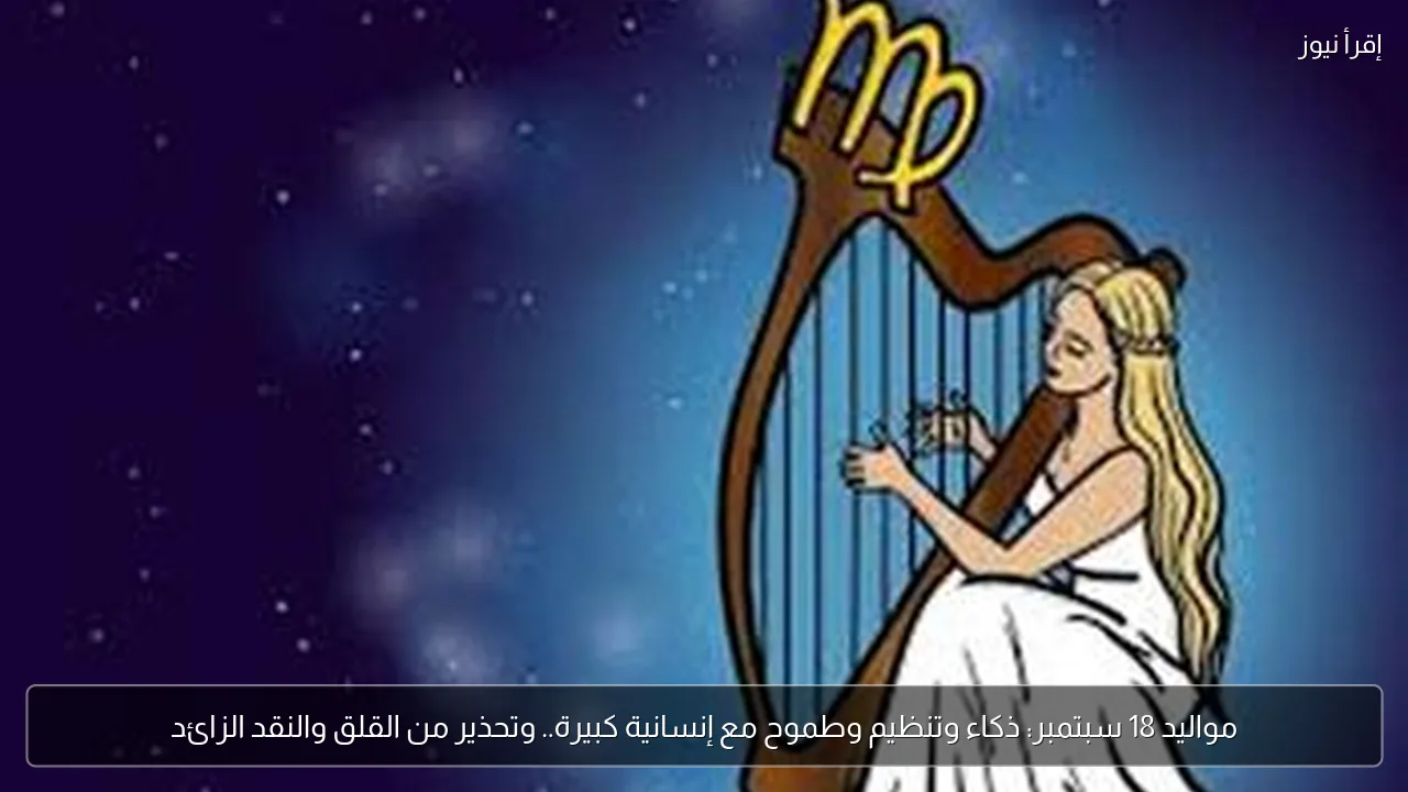 مواليد 18 سبتمبر: ذكاء وتنظيم وطموح مع إنسانية كبيرة.. وتحذير من القلق والنقد الزائد