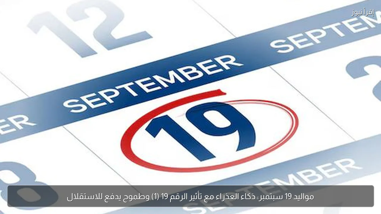 مواليد 19 سبتمبر: ذكاء العذراء مع تأثير الرقم 19 (1) وطموح يدفع للاستقلال